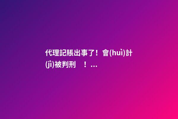 代理記賬出事了！會(huì)計(jì)被判刑！合格的代理記賬機(jī)構(gòu)需要滿足哪些條件？政策早有說(shuō)明